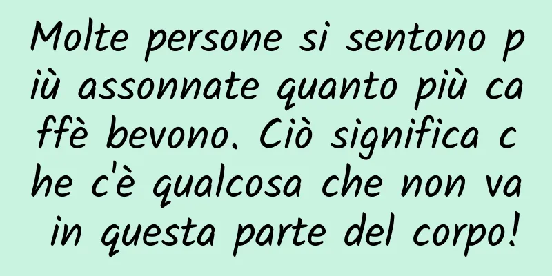Molte persone si sentono più assonnate quanto più caffè bevono. Ciò significa che c'è qualcosa che non va in questa parte del corpo!