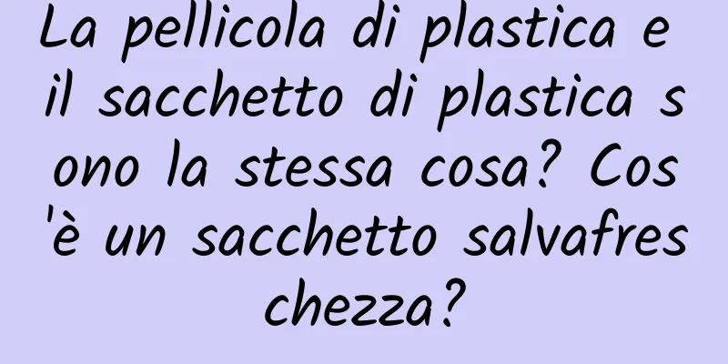 La pellicola di plastica e il sacchetto di plastica sono la stessa cosa? Cos'è un sacchetto salvafreschezza?