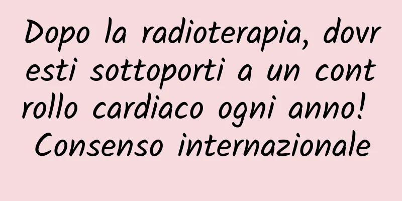 Dopo la radioterapia, dovresti sottoporti a un controllo cardiaco ogni anno! Consenso internazionale