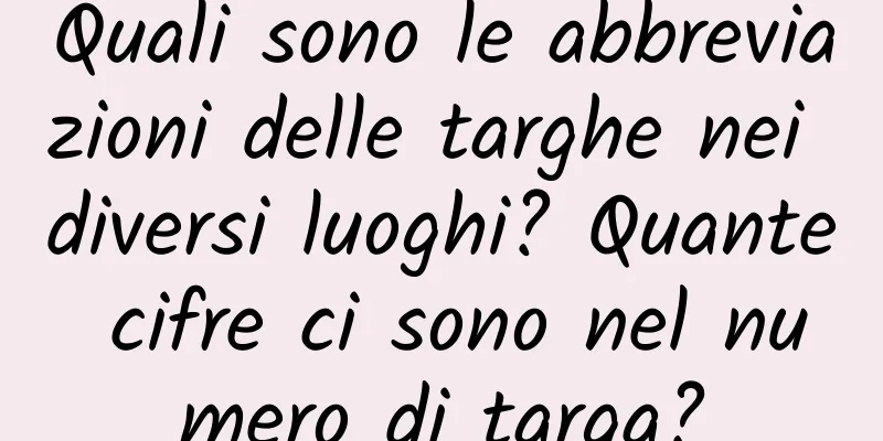 Quali sono le abbreviazioni delle targhe nei diversi luoghi? Quante cifre ci sono nel numero di targa?