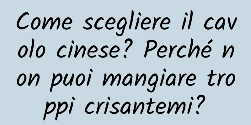 Come scegliere il cavolo cinese? Perché non puoi mangiare troppi crisantemi?