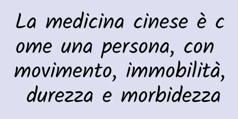La medicina cinese è come una persona, con movimento, immobilità, durezza e morbidezza