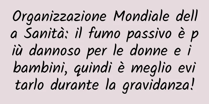 Organizzazione Mondiale della Sanità: il fumo passivo è più dannoso per le donne e i bambini, quindi è meglio evitarlo durante la gravidanza!