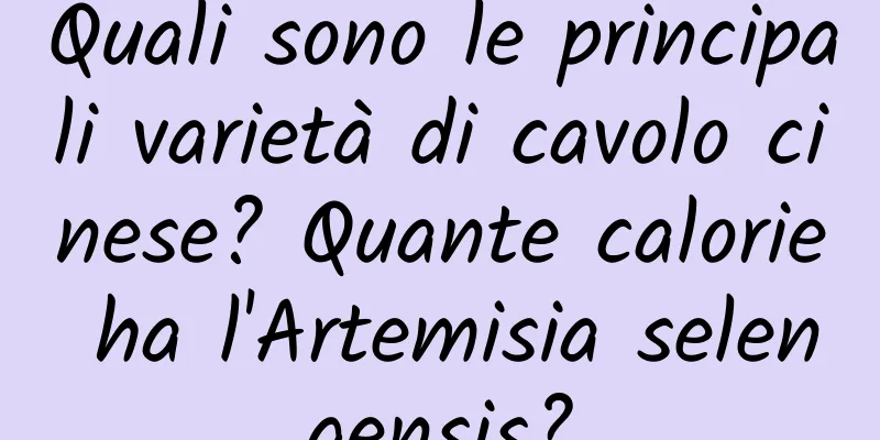 Quali sono le principali varietà di cavolo cinese? Quante calorie ha l'Artemisia selengensis?