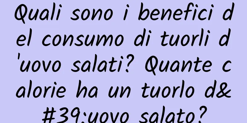 Quali sono i benefici del consumo di tuorli d'uovo salati? Quante calorie ha un tuorlo d'uovo salato?