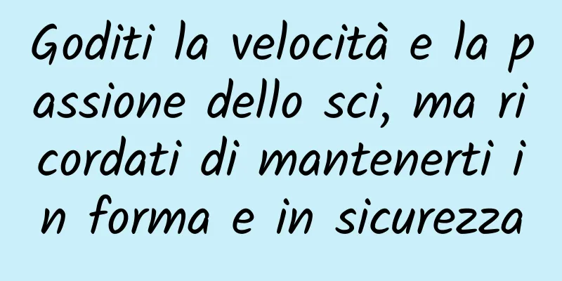 Goditi la velocità e la passione dello sci, ma ricordati di mantenerti in forma e in sicurezza