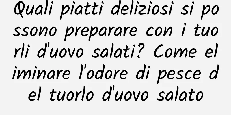 Quali piatti deliziosi si possono preparare con i tuorli d'uovo salati? Come eliminare l'odore di pesce del tuorlo d'uovo salato