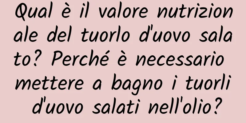 Qual è il valore nutrizionale del tuorlo d'uovo salato? Perché è necessario mettere a bagno i tuorli d'uovo salati nell'olio?