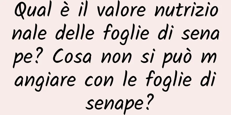 Qual è il valore nutrizionale delle foglie di senape? Cosa non si può mangiare con le foglie di senape?