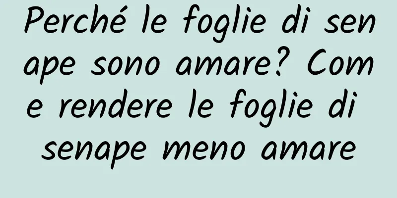 Perché le foglie di senape sono amare? Come rendere le foglie di senape meno amare