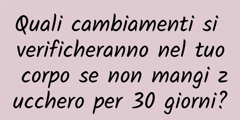 Quali cambiamenti si verificheranno nel tuo corpo se non mangi zucchero per 30 giorni?