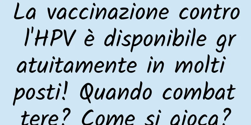 La vaccinazione contro l'HPV è disponibile gratuitamente in molti posti! Quando combattere? Come si gioca?