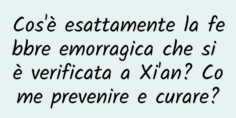Cos'è esattamente la febbre emorragica che si è verificata a Xi'an? Come prevenire e curare?