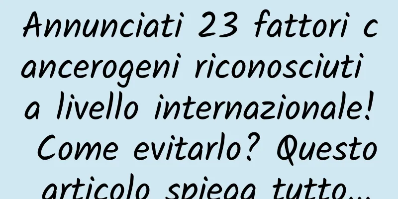Annunciati 23 fattori cancerogeni riconosciuti a livello internazionale! Come evitarlo? Questo articolo spiega tutto...