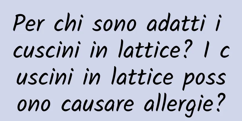 Per chi sono adatti i cuscini in lattice? I cuscini in lattice possono causare allergie?