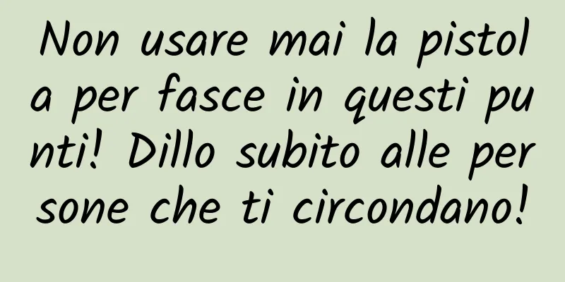Non usare mai la pistola per fasce in questi punti! Dillo subito alle persone che ti circondano!