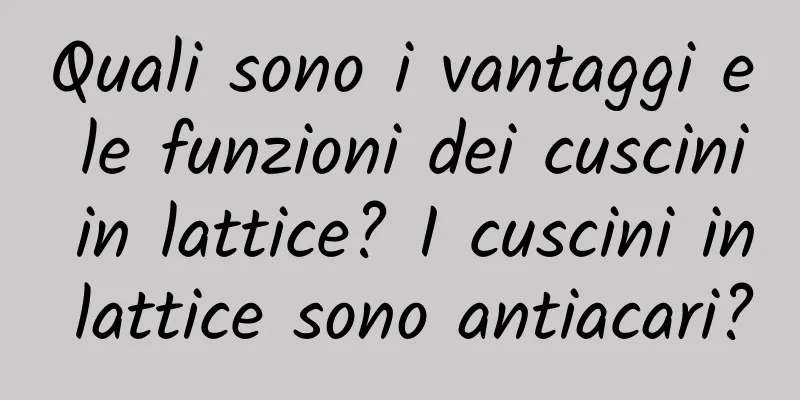 Quali sono i vantaggi e le funzioni dei cuscini in lattice? I cuscini in lattice sono antiacari?