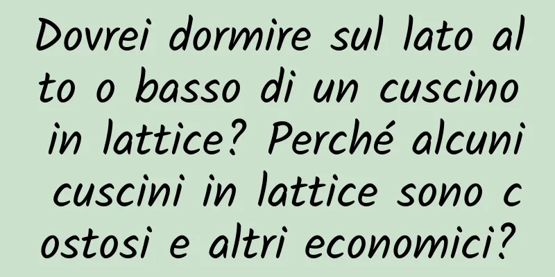 Dovrei dormire sul lato alto o basso di un cuscino in lattice? Perché alcuni cuscini in lattice sono costosi e altri economici?