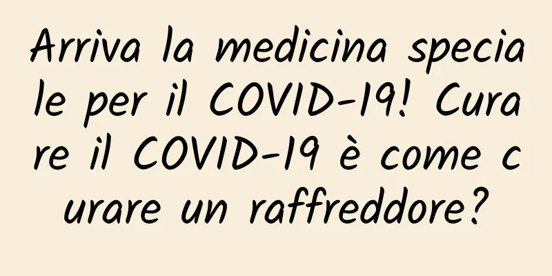 Arriva la medicina speciale per il COVID-19! Curare il COVID-19 è come curare un raffreddore?