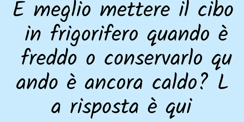 È meglio mettere il cibo in frigorifero quando è freddo o conservarlo quando è ancora caldo? La risposta è qui