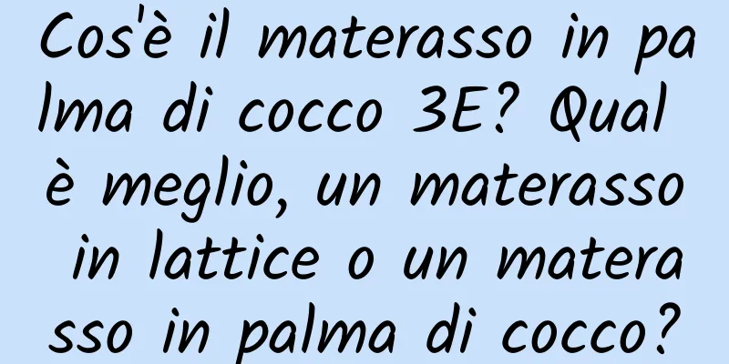 Cos'è il materasso in palma di cocco 3E? Qual è meglio, un materasso in lattice o un materasso in palma di cocco?