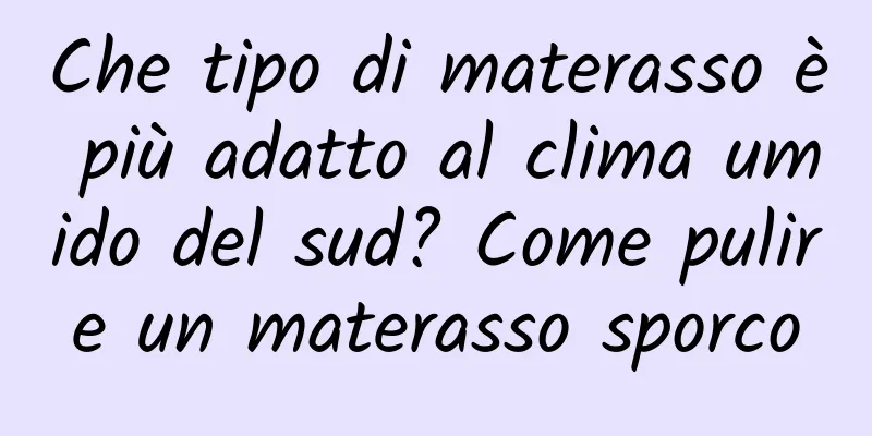 Che tipo di materasso è più adatto al clima umido del sud? Come pulire un materasso sporco