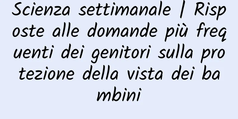 Scienza settimanale | Risposte alle domande più frequenti dei genitori sulla protezione della vista dei bambini