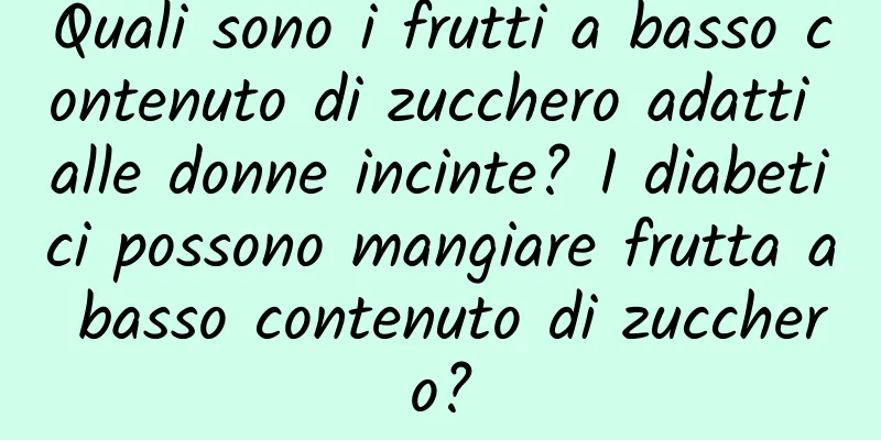 Quali sono i frutti a basso contenuto di zucchero adatti alle donne incinte? I diabetici possono mangiare frutta a basso contenuto di zucchero?