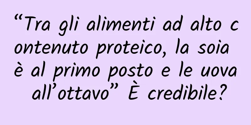 “Tra gli alimenti ad alto contenuto proteico, la soia è al primo posto e le uova all’ottavo” È credibile?