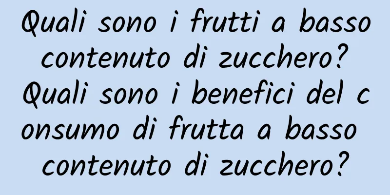 Quali sono i frutti a basso contenuto di zucchero? Quali sono i benefici del consumo di frutta a basso contenuto di zucchero?