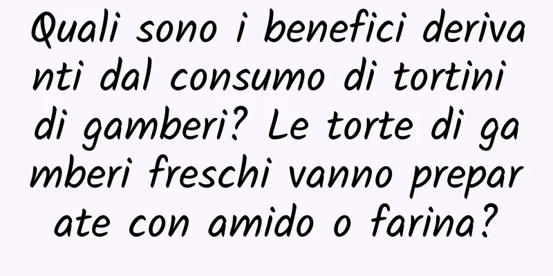 Quali sono i benefici derivanti dal consumo di tortini di gamberi? Le torte di gamberi freschi vanno preparate con amido o farina?