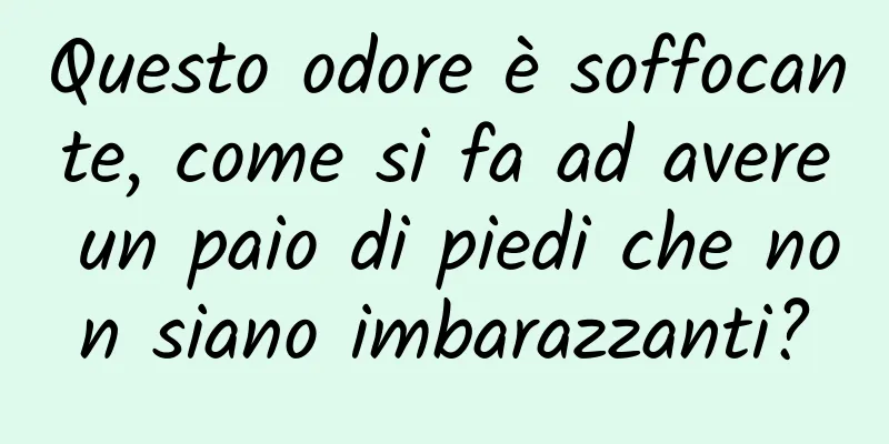Questo odore è soffocante, come si fa ad avere un paio di piedi che non siano imbarazzanti?
