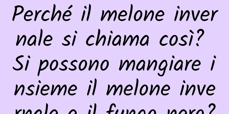 Perché il melone invernale si chiama così? Si possono mangiare insieme il melone invernale e il fungo nero?