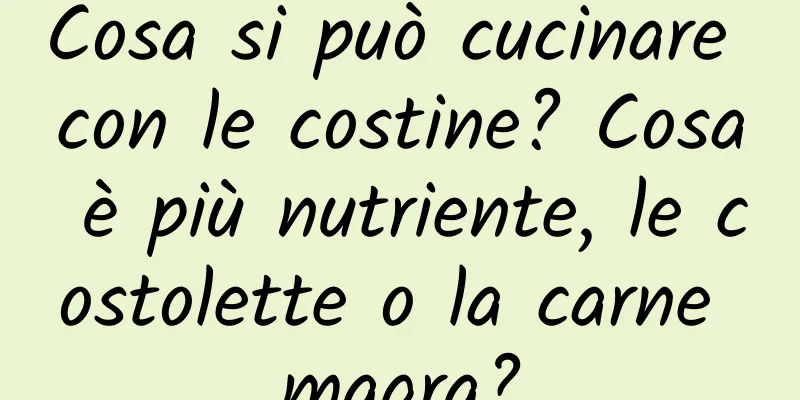 Cosa si può cucinare con le costine? Cosa è più nutriente, le costolette o la carne magra?
