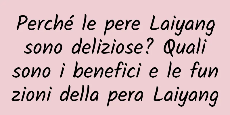 Perché le pere Laiyang sono deliziose? Quali sono i benefici e le funzioni della pera Laiyang