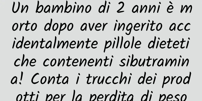 Un bambino di 2 anni è morto dopo aver ingerito accidentalmente pillole dietetiche contenenti sibutramina! Conta i trucchi dei prodotti per la perdita di peso