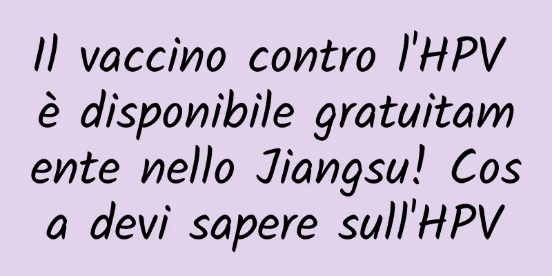 Il vaccino contro l'HPV è disponibile gratuitamente nello Jiangsu! Cosa devi sapere sull'HPV