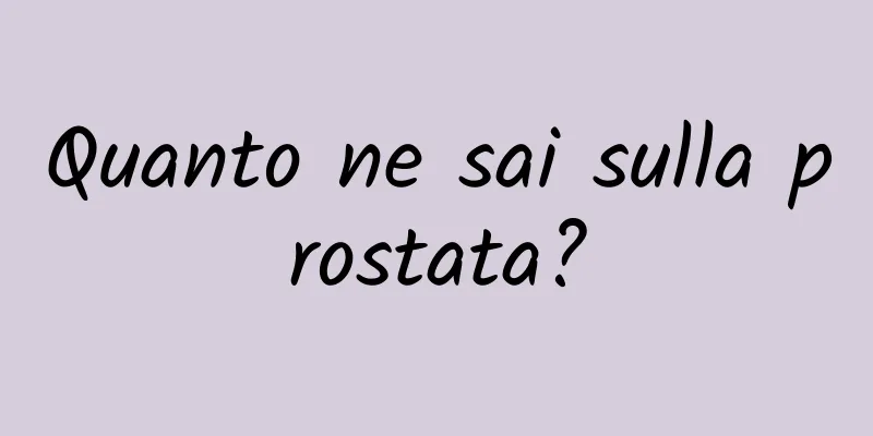 Quanto ne sai sulla prostata?