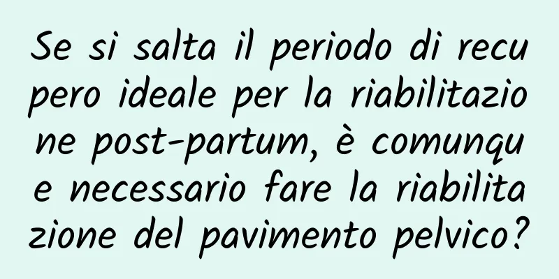 Se si salta il periodo di recupero ideale per la riabilitazione post-partum, è comunque necessario fare la riabilitazione del pavimento pelvico?