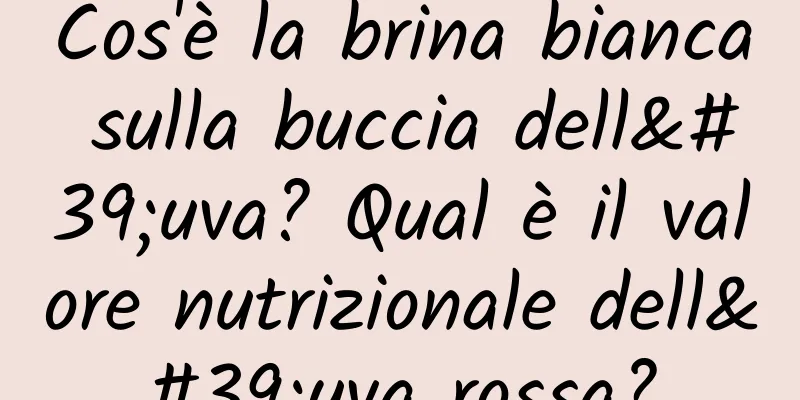 Cos'è la brina bianca sulla buccia dell'uva? Qual è il valore nutrizionale dell'uva rossa?