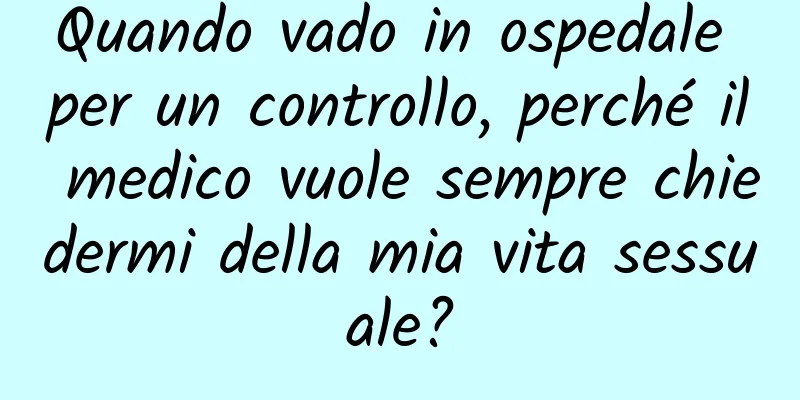 Quando vado in ospedale per un controllo, perché il medico vuole sempre chiedermi della mia vita sessuale?