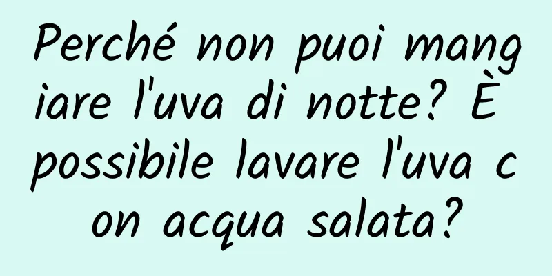 Perché non puoi mangiare l'uva di notte? È possibile lavare l'uva con acqua salata?