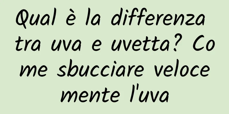 Qual è la differenza tra uva e uvetta? Come sbucciare velocemente l'uva