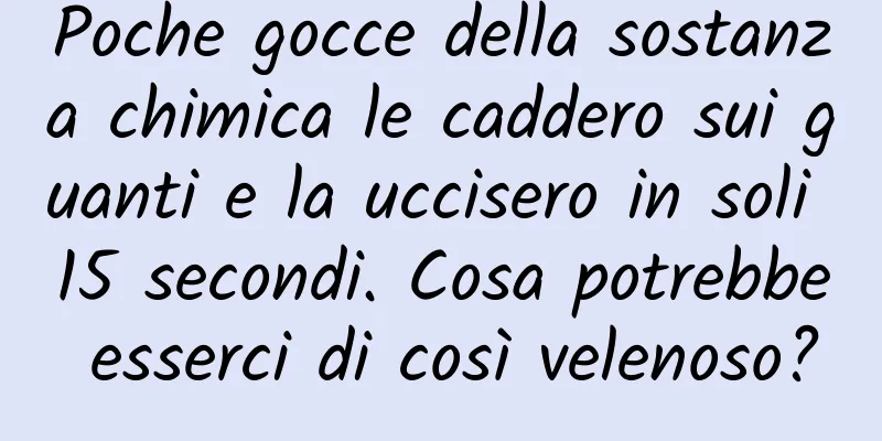 Poche gocce della sostanza chimica le caddero sui guanti e la uccisero in soli 15 secondi. Cosa potrebbe esserci di così velenoso?