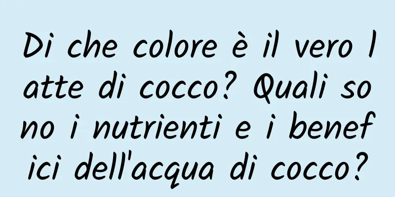 Di che colore è il vero latte di cocco? Quali sono i nutrienti e i benefici dell'acqua di cocco?