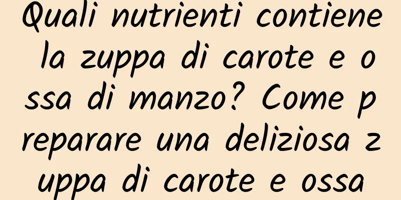 Quali nutrienti contiene la zuppa di carote e ossa di manzo? Come preparare una deliziosa zuppa di carote e ossa