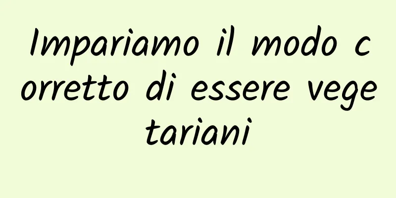 Impariamo il modo corretto di essere vegetariani