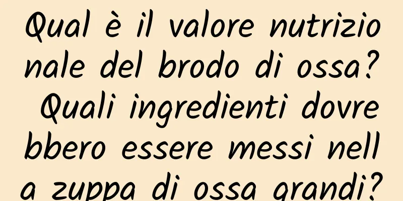 Qual è il valore nutrizionale del brodo di ossa? Quali ingredienti dovrebbero essere messi nella zuppa di ossa grandi?