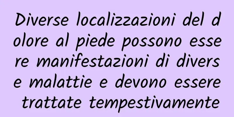 Diverse localizzazioni del dolore al piede possono essere manifestazioni di diverse malattie e devono essere trattate tempestivamente