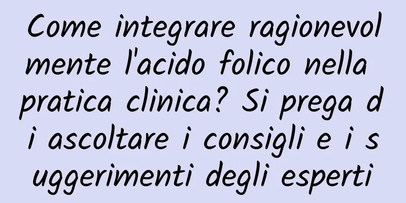 Come integrare ragionevolmente l'acido folico nella pratica clinica? Si prega di ascoltare i consigli e i suggerimenti degli esperti